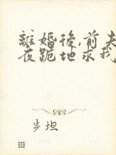 离婚后,前夫雨夜跪地求我复婚免费阅读