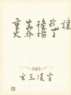 重生后我让渣攻火葬场了