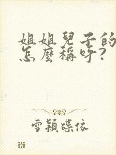 姐姐儿子的女儿怎么称呼?