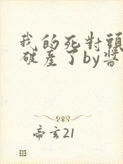 我的死对头终于破产了by酱子贝小说免费阅读