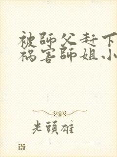 被师父赶下山去祸害师姐小说txt