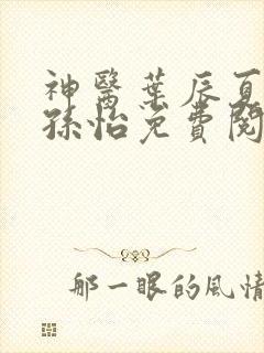 神医叶辰夏若雪孙怡免费阅读最新章节笔趣阁