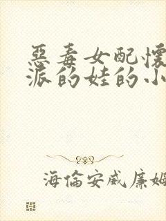 恶毒女配怀了反派的娃的小说