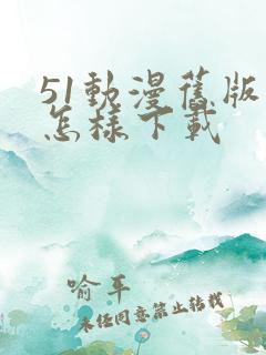 51动漫旧版本怎样下载