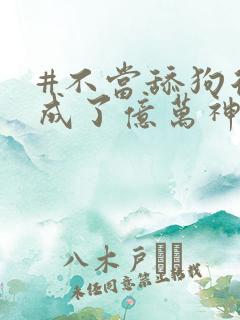 #不当舔狗后我成了亿万神豪