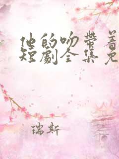 他的吻带着硝烟短剧全集免费观看