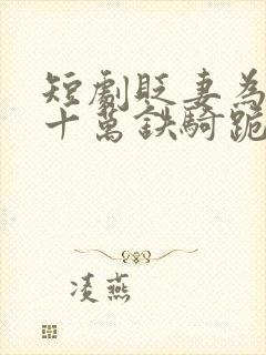 短剧贬妻为妾,十万铁骑跪接我登基