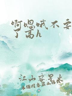 啊嗯哦不要太快了高h