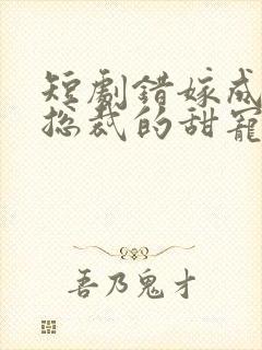 短剧错嫁成婚:总裁的甜宠甜妻全集