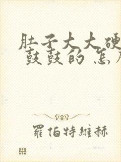 肚子大大硬硬的 鼓鼓的 怎么回事