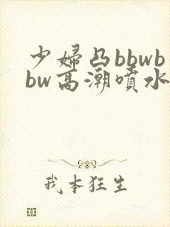 少妇凸bbwbbw高潮喷水图