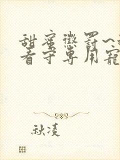 甜蜜惩罚~我是看守专用宠物无删减