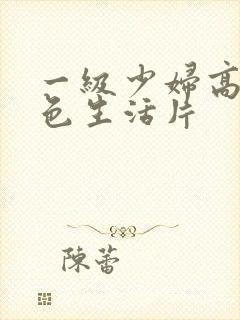 一级少妇高清性色生活片