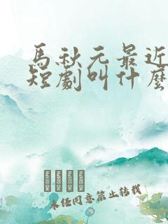 马秋元最近演的短剧叫什么