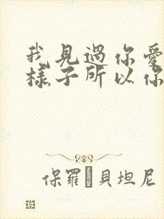 我见过你爱我的样子所以你不爱我的时候