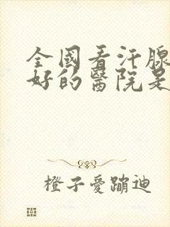 全国看汗腺炎最好的医院是哪里的