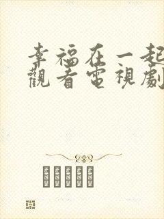 幸福在一起免费观看电视剧全集