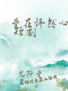 爱在怦然心动时 短剧