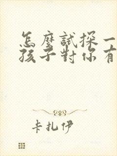 怎么试探一个女孩子对你有没有好感