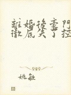 离婚后豪门前夫彻底失了控 免费完整版