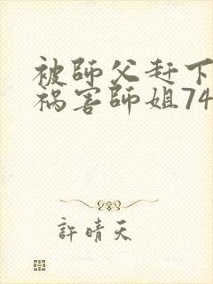 被师父赶下山去祸害师姐74章听书