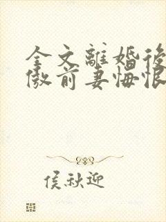 全文离婚后,冷傲前妻悔恨终身