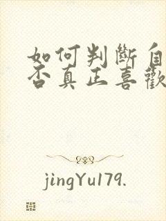 如何判断自己是否真正喜欢一个人