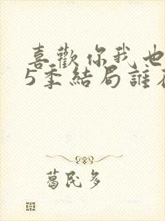 喜欢你我也是第5季结局谁在一起了