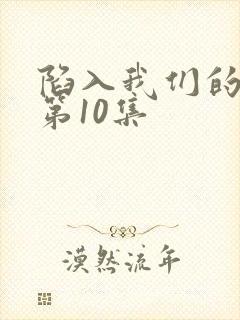 陷入我们的热恋第10集