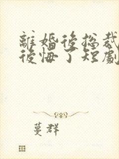 离婚后总裁老婆后悔了短剧