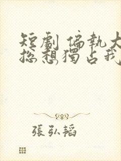 短剧 偏执大佬总想独占我