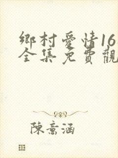 乡村爱情16部全集免费观看高清