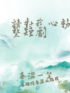 请对我心动吧完整短剧