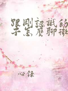 跟刚认识的女孩子怎么聊微信