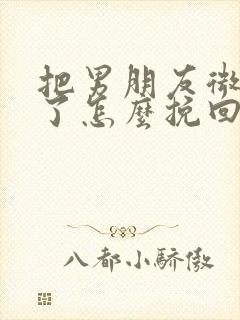 把男朋友微信删了怎么挽回