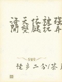 洛天依被强行扒开双腿玩弄的小说