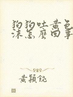 狗狗吐黄色带泡沫怎么回事