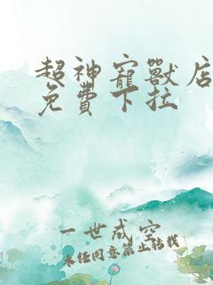 超神宠兽店漫画免费下拉