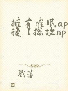 拥有催眠app后【总攻np重口纯肉