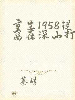 重生1958从窝在深山打猎开始大结局