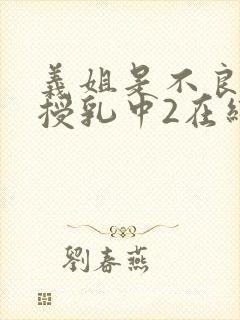 义姐是不良妈妈授乳中2在线看