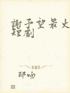 谢予望最火十部短剧