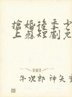 抢婚后季少宠妻上瘾短剧免费观看