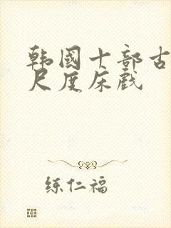 韩国十部古装大尺度床戏