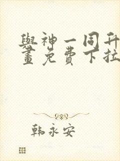 与神一同升级漫画免费下拉