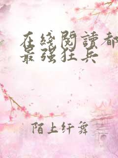 在线阅读都市之最强狂兵