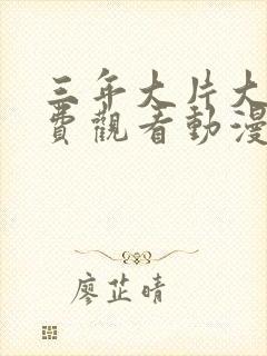 三年大片大全免费观看动漫