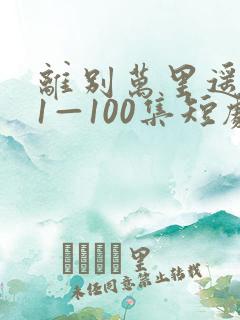 离别万里遥无期1—100集短剧免费看