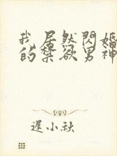 我居然闪婚了我的禁欲男神短剧免费观看