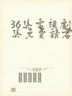 36集电视剧全集免费请君